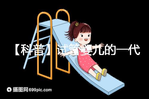 【科普】試管嬰兒的一代、二代、三代