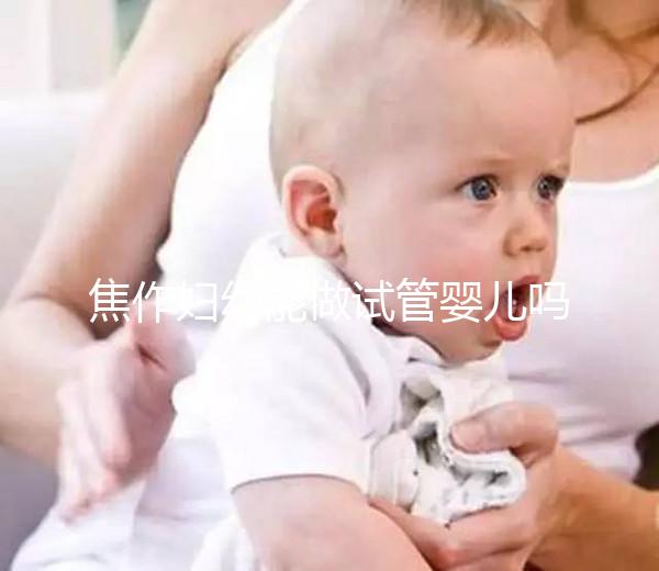 焦作婦幼能做試管嬰兒嗎？你想了解的成功率和費用全在這