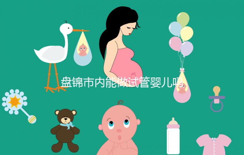 盤錦市內能做試管嬰兒嗎?遼寧省內姐妹大多選擇這里