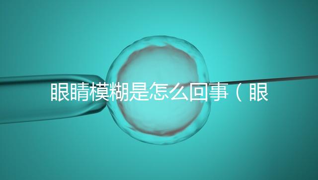 眼睛模糊是怎么回事(眼睛模糊是怎么回事有什么癥狀)