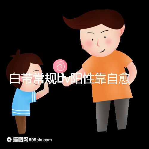 白帶常規(guī)bv陽性靠自愈沒那么容易，盡早治療謹(jǐn)防不孕