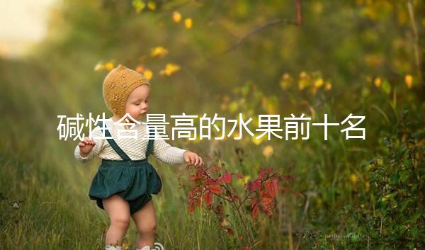 堿性含量高的水果前十名，備孕期照著吃或真能生兒子