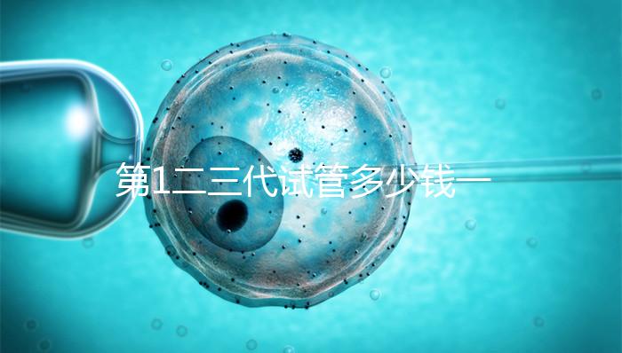 第1二三代試管多少錢一次？這波價(jià)格表千萬被錯(cuò)過
