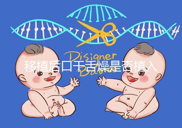 移植后口干舌燥是否植入分析，生殖專家會告訴你答案