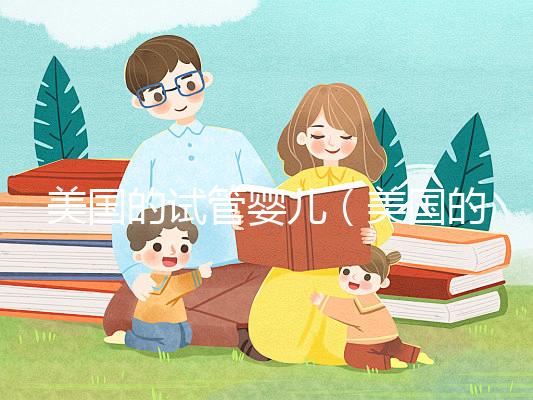 美國(guó)的試管嬰兒（美國(guó)的試管嬰兒技術(shù)達(dá)到了什么水平）