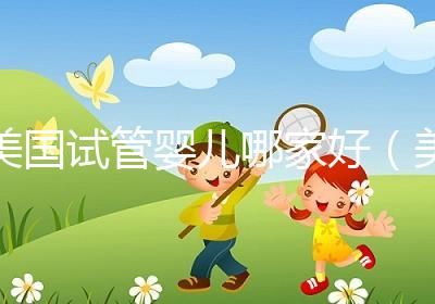 美國(guó)試管嬰兒哪家好（美國(guó)試管嬰兒哪家好一點(diǎn)）
