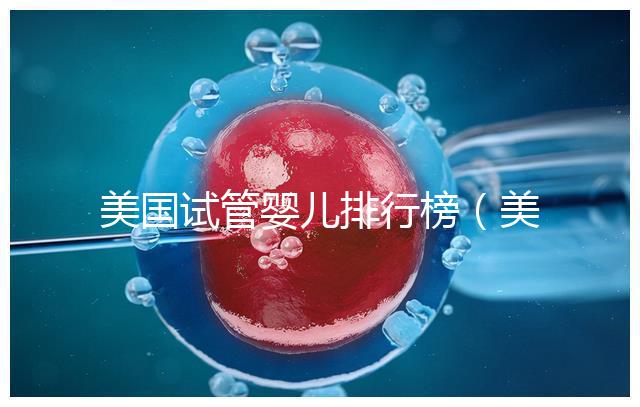 美國(guó)試管嬰兒排行榜(美國(guó)試管嬰兒排行榜最新)