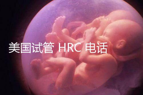美國試管 HRC 電話(美國hrc試管醫(yī)院)