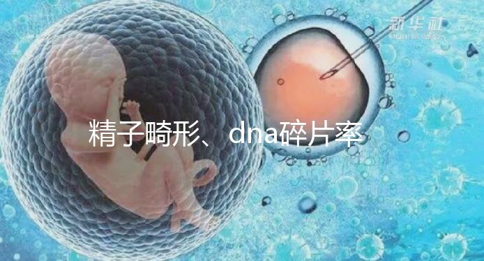 精子畸形、dna碎片率高，三代試管嬰兒或許是最后“救星”