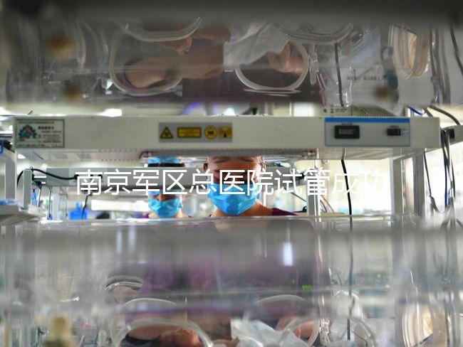 南京軍區總醫院試管成功率、費用大揭秘，來看看你了解幾成