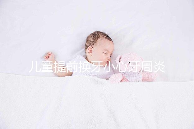 兒童提前換牙小心牙周炎，過早過晚都不正常