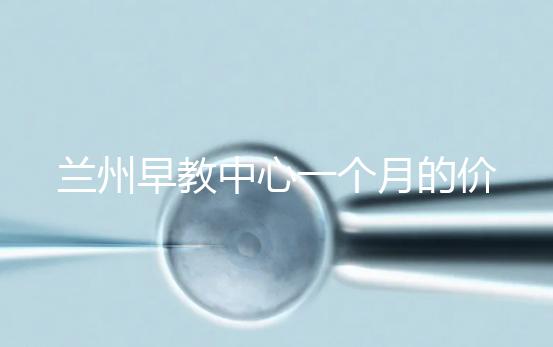 蘭州早教中心一個月的價格，哪個教學(xué)質(zhì)量好才是最重要的