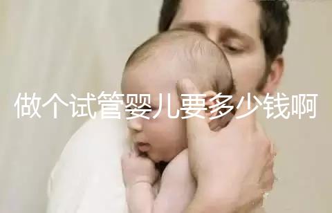 做個試管嬰兒要多少錢?。ㄗ鰝€試管嬰兒要多少錢啊費用）