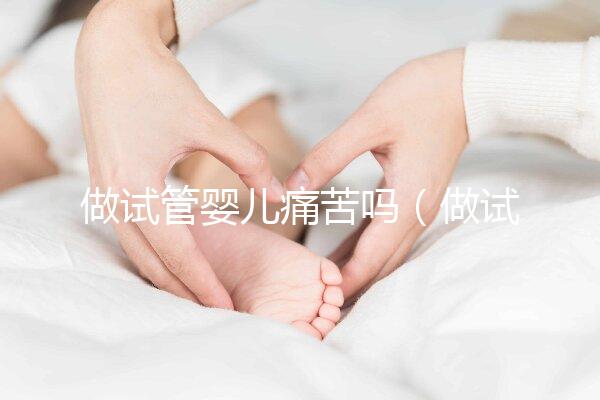 做試管嬰兒痛苦嗎（做試管嬰兒女性會很疼嗎）