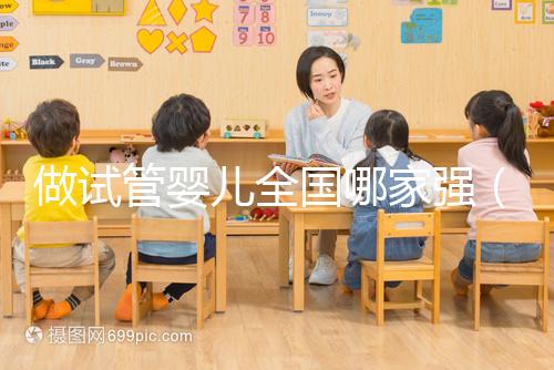 做試管嬰兒全國哪家強(qiáng)（試管嬰兒全國哪家醫(yī)院最好）