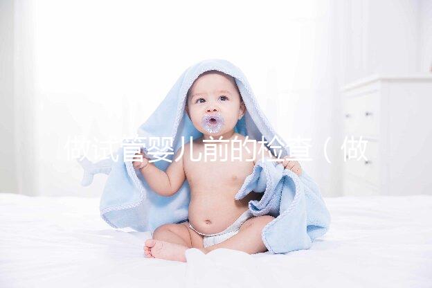 做試管嬰兒前的檢查(做試管嬰兒前的檢查什么時間段去最好)