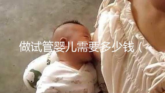 做試管嬰兒需要多少錢（做試管嬰兒需要多少錢哈爾濱天元婦產(chǎn)簡介）