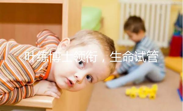 葉練博士領(lǐng)銜，生命試管嬰兒中心4人醫(yī)生團(tuán)隊(duì)助“好孕”