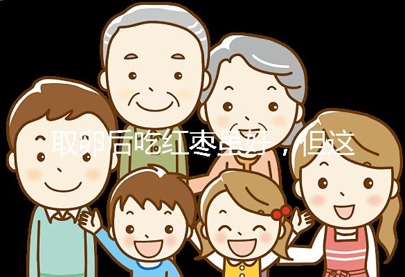 取卵后吃紅棗雖好,但這4類(lèi)人最好一顆別吃!