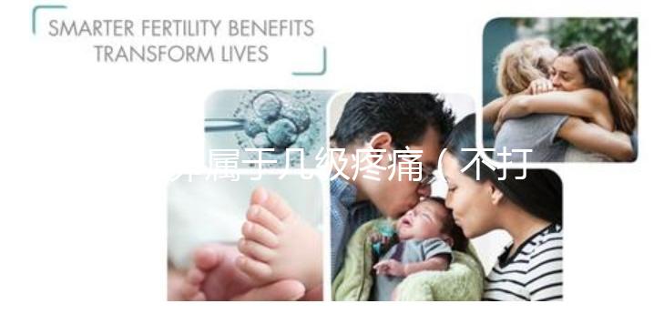 取卵屬于幾級(jí)疼痛（不打麻藥取卵屬于幾級(jí)疼痛）