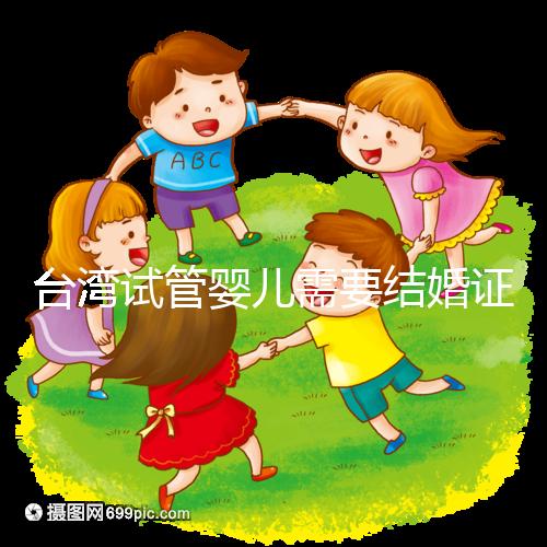 臺灣試管嬰兒需要結(jié)婚證嗎，需要帶什么證件
