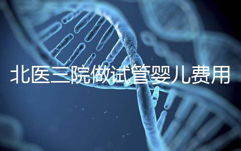 北醫三院做試管嬰兒費用多少錢？從取卵到移植完整費用清單，2025年試管行情