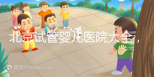 北京試管嬰兒醫院大全，你想要的費用和成功率都在這兒