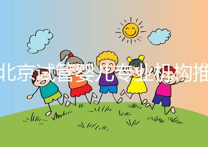 北京試管嬰兒專業(yè)機構(gòu)推薦！北京試管嬰兒醫(yī)生排名！