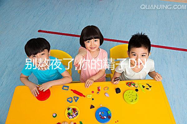 別熬夜了,你的精子DNA完整性差、碎片高就是睡眠不足惹的禍