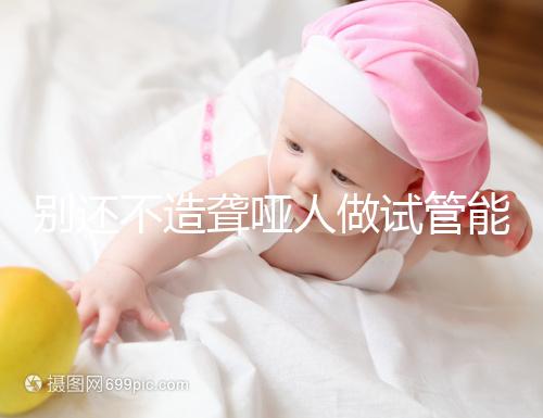 別還不造聾啞人做試管能不能健全，想正常請做基因篩查