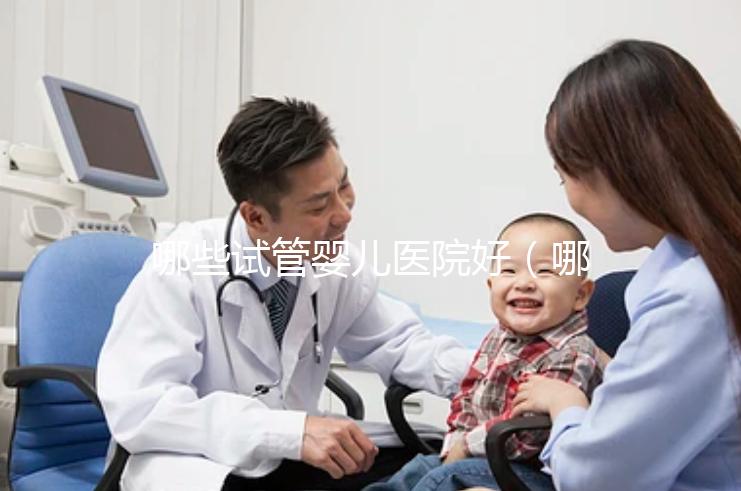 哪些試管嬰兒醫院好(哪些試管嬰兒醫院好一點)