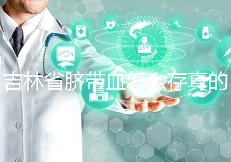 吉林省臍帶血怎么存真的不麻煩，2024年正規機構費用標準整理