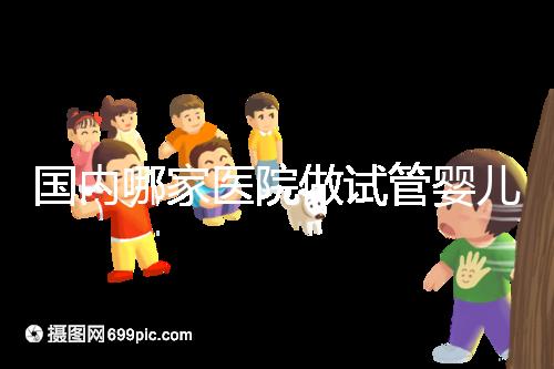 國(guó)內(nèi)哪家醫(yī)院做試管嬰兒成功率比較高?附成功率排名前三的醫(yī)院簡(jiǎn)介!