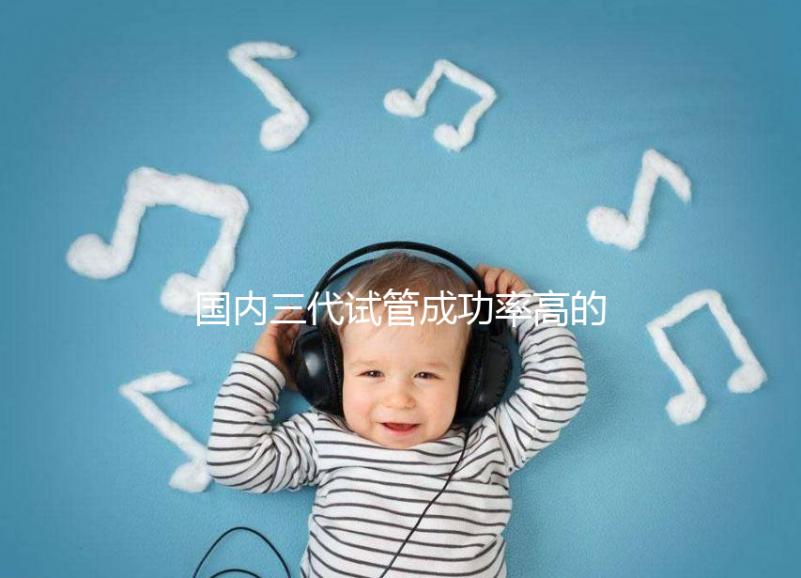 國內三代試管成功率高的醫院排名前十名