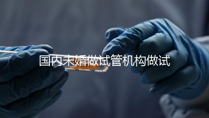 國(guó)內(nèi)未婚做試管機(jī)構(gòu)做試管哪家好?這三家醫(yī)院試管成功率最高