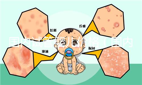 國(guó)內(nèi)試管嬰兒價(jià)格（國(guó)內(nèi)試管嬰兒價(jià)格表）