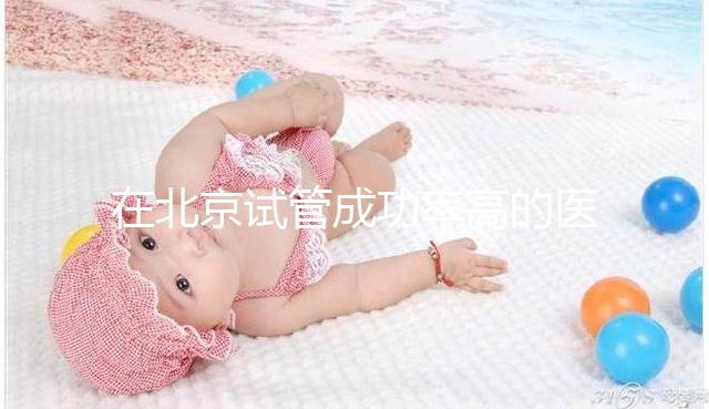 在北京試管成功率高的醫院排名中,北京醫科大學第三醫院60%不吹