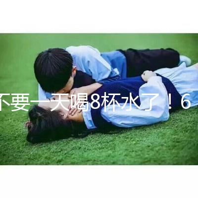 不要一天喝8杯水了！6大養生謠言其實并不養生！