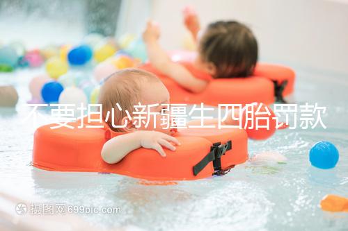 不要擔(dān)心新疆生四胎罰款多少錢,先搞清2024年新政策