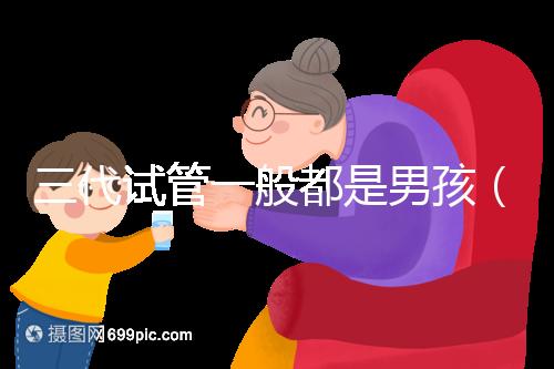三代試管一般都是男孩(三代試管一般都是男孩嗎)