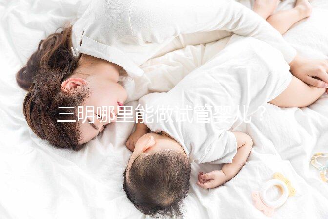 三明哪里能做試管嬰兒？做一次試管費(fèi)用明細(xì)看這里