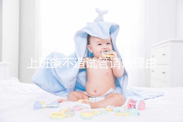 上班族不造試管請(qǐng)假理由咋寫(xiě)戳,怎么向單位請(qǐng)假攻略在這