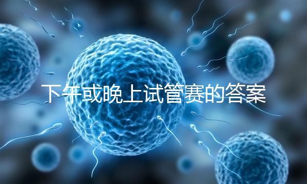 下午或晚上試管賽的答案在這里，每天這個時候最好