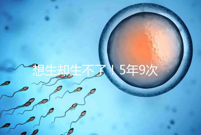 想生卻生不了！5年9次試管嬰兒均失敗，52歲后看淡人生
