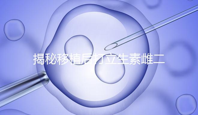 揭秘移植后打立生素雌二醇血值會(huì)不會(huì)很高，多少正常瞧這