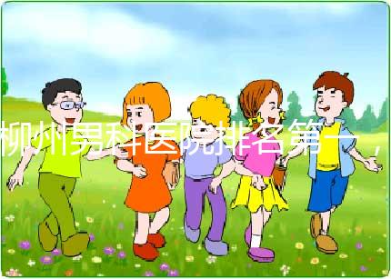 柳州男科醫院排名第一，設備好，成本便宜