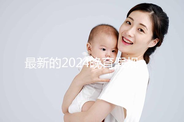 最新的2024晚育假規(guī)定將帶您了解產假時間和津貼
