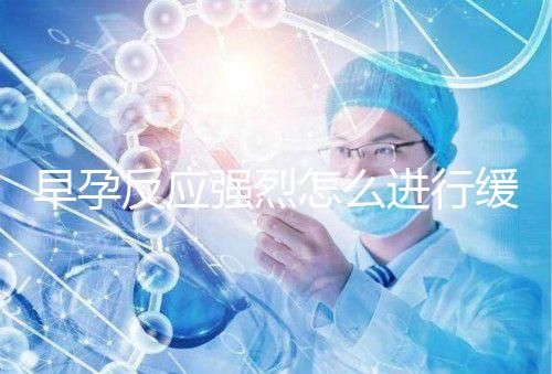早孕反應(yīng)強烈怎么進(jìn)行緩解