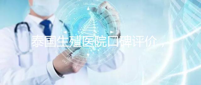 泰國生殖醫(yī)院口碑評價，網(wǎng)友真實體驗大揭秘