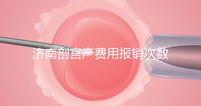 濟(jì)南剖宮產(chǎn)費(fèi)用報銷次數(shù)有限，附2024年濟(jì)南五院價格明細(xì)